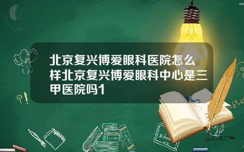 北京复兴博爱眼科医院怎么样北京复兴博爱眼科中心是三甲医院吗1