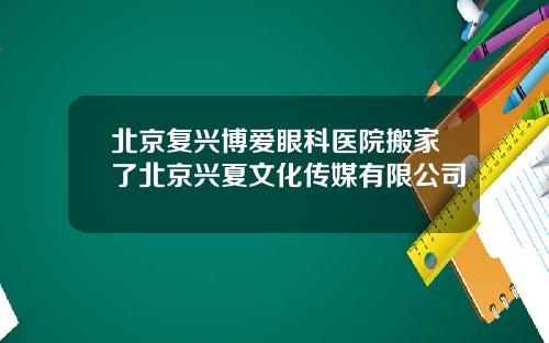 北京复兴博爱眼科医院搬家了北京兴夏文化传媒有限公司