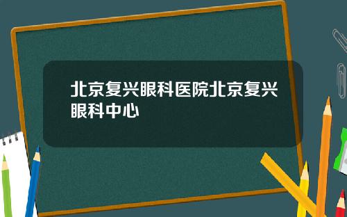 北京复兴眼科医院北京复兴眼科中心