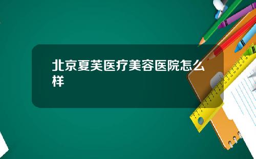 北京夏芙医疗美容医院怎么样