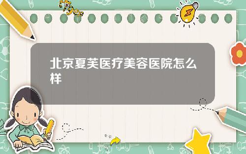 北京夏芙医疗美容医院怎么样