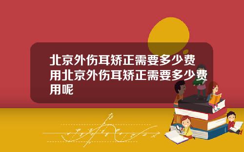 北京外伤耳矫正需要多少费用北京外伤耳矫正需要多少费用呢