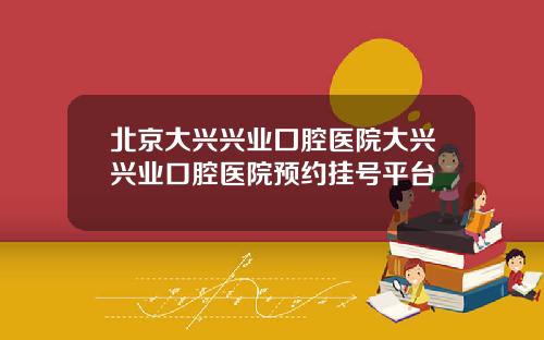 北京大兴兴业囗腔医院大兴兴业口腔医院预约挂号平台