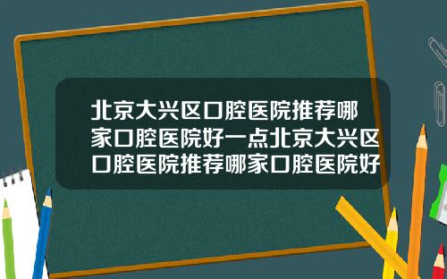 北京大兴区口腔医院推荐哪家口腔医院好一点北京大兴区口腔医院推荐哪家口腔医院好点