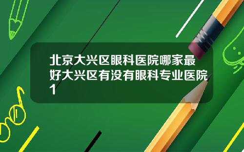 北京大兴区眼科医院哪家最好大兴区有没有眼科专业医院1