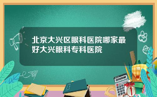 北京大兴区眼科医院哪家最好大兴眼科专科医院
