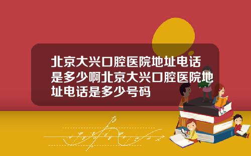 北京大兴口腔医院地址电话是多少啊北京大兴口腔医院地址电话是多少号码