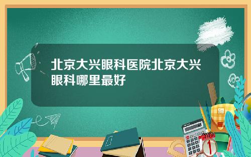 北京大兴眼科医院北京大兴眼科哪里最好