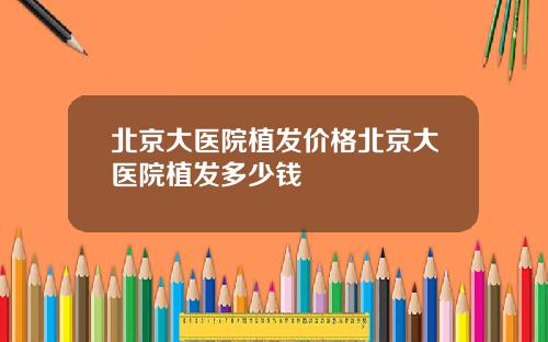 北京大医院植发价格北京大医院植发多少钱