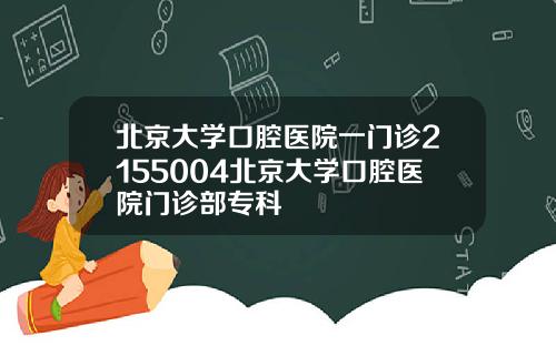 北京大学口腔医院一门诊2155004北京大学口腔医院门诊部专科