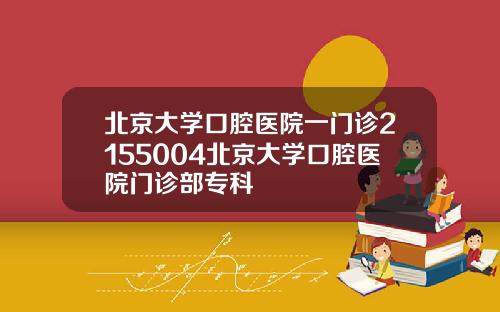 北京大学口腔医院一门诊2155004北京大学口腔医院门诊部专科