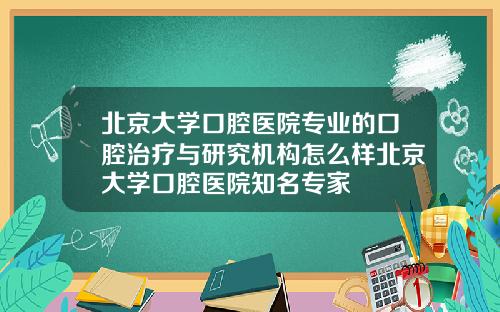 北京大学口腔医院专业的口腔治疗与研究机构怎么样北京大学口腔医院知名专家