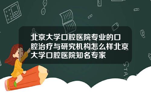 北京大学口腔医院专业的口腔治疗与研究机构怎么样北京大学口腔医院知名专家