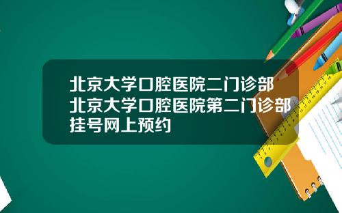 北京大学口腔医院二门诊部北京大学口腔医院第二门诊部挂号网上预约