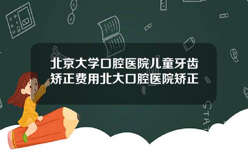 北京大学口腔医院儿童牙齿矫正费用北大口腔医院矫正