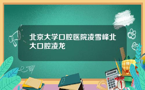 北京大学口腔医院凌雪峰北大口腔凌龙