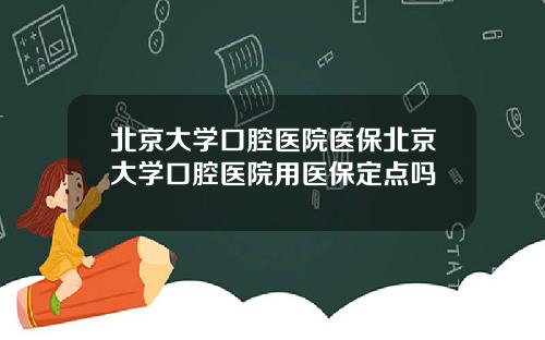 北京大学口腔医院医保北京大学口腔医院用医保定点吗
