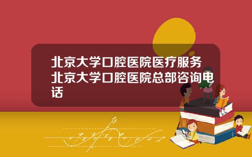 北京大学口腔医院医疗服务北京大学口腔医院总部咨询电话