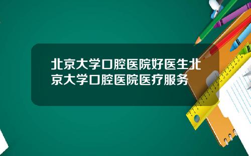 北京大学口腔医院好医生北京大学口腔医院医疗服务