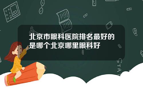 北京市眼科医院排名最好的是哪个北京哪里眼科好
