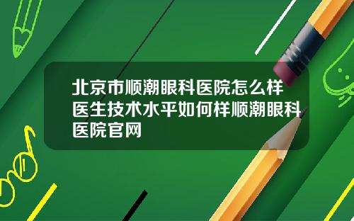 北京市顺潮眼科医院怎么样医生技术水平如何样顺潮眼科医院官网