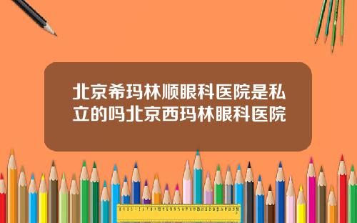 北京希玛林顺眼科医院是私立的吗北京西玛林眼科医院