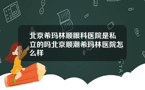北京希玛林顺眼科医院是私立的吗北京顺潮希玛林医院怎么样