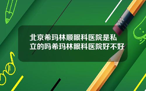 北京希玛林顺眼科医院是私立的吗希玛林眼科医院好不好