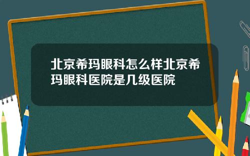 北京希玛眼科怎么样北京希玛眼科医院是几级医院