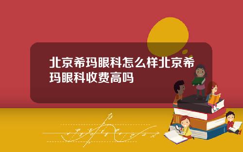 北京希玛眼科怎么样北京希玛眼科收费高吗