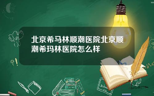 北京希马林顺潮医院北京顺潮希玛林医院怎么样