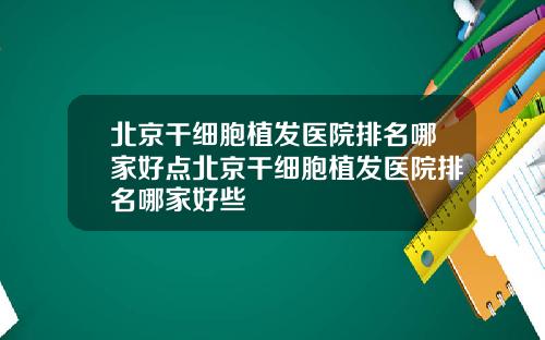 北京干细胞植发医院排名哪家好点北京干细胞植发医院排名哪家好些