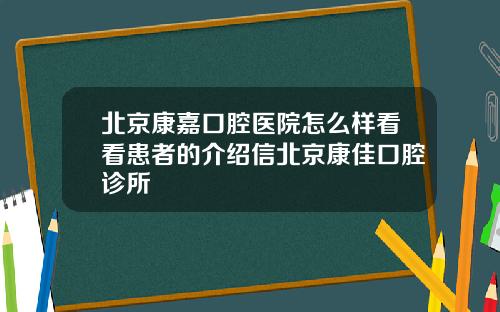 北京康嘉口腔医院怎么样看看患者的介绍信北京康佳口腔诊所