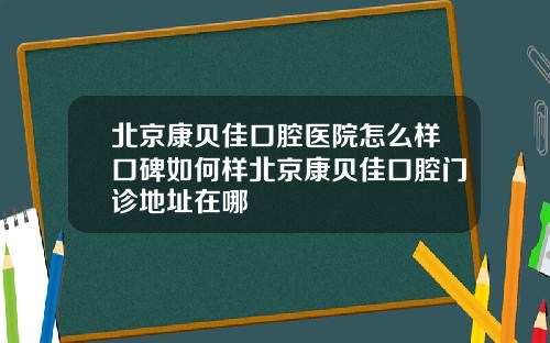 北京康贝佳口腔医院怎么样口碑如何样北京康贝佳口腔门诊地址在哪
