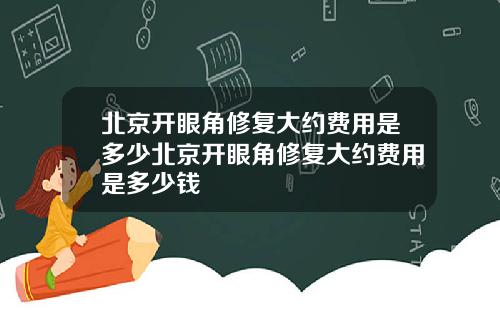 北京开眼角修复大约费用是多少北京开眼角修复大约费用是多少钱