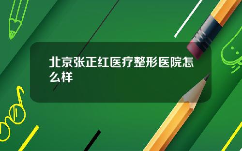 北京张正红医疗整形医院怎么样