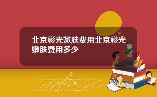 北京彩光嫩肤费用北京彩光嫩肤费用多少