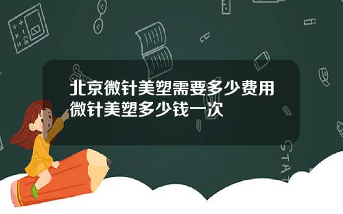 北京微针美塑需要多少费用微针美塑多少钱一次