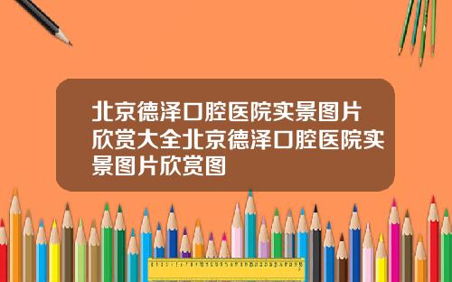 北京德泽口腔医院实景图片欣赏大全北京德泽口腔医院实景图片欣赏图