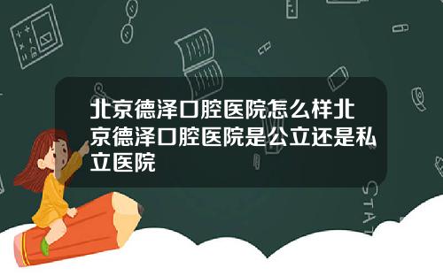 北京德泽口腔医院怎么样北京德泽口腔医院是公立还是私立医院