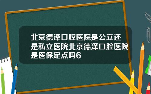 北京德泽口腔医院是公立还是私立医院北京德泽口腔医院是医保定点吗6