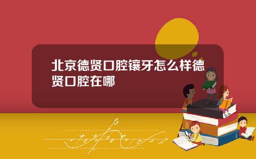 北京德贤口腔镶牙怎么样德贤口腔在哪