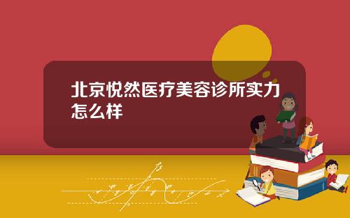 北京悦然医疗美容诊所实力怎么样