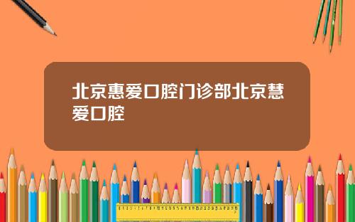 北京惠爱口腔门诊部北京慧爱口腔