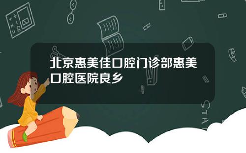 北京惠美佳口腔门诊部惠美口腔医院良乡