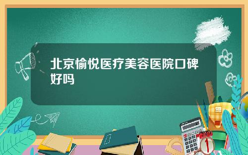 北京愉悦医疗美容医院口碑好吗