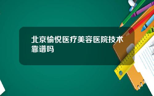 北京愉悦医疗美容医院技术靠谱吗