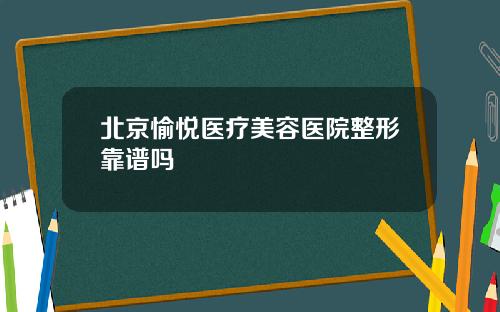 北京愉悦医疗美容医院整形靠谱吗