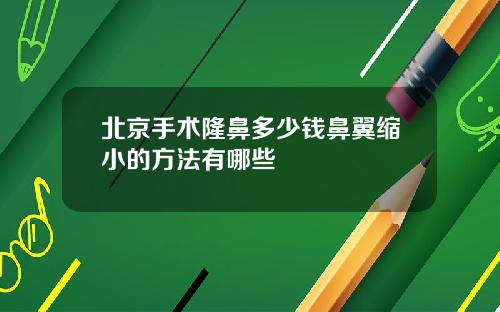 北京手术隆鼻多少钱鼻翼缩小的方法有哪些