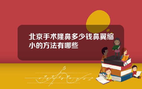 北京手术隆鼻多少钱鼻翼缩小的方法有哪些